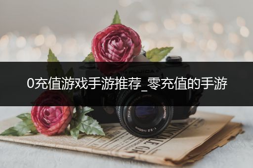 0充值游戏手游推荐_零充值的手游