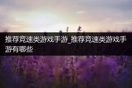 推荐竞速类游戏手游_推荐竞速类游戏手游有哪些
