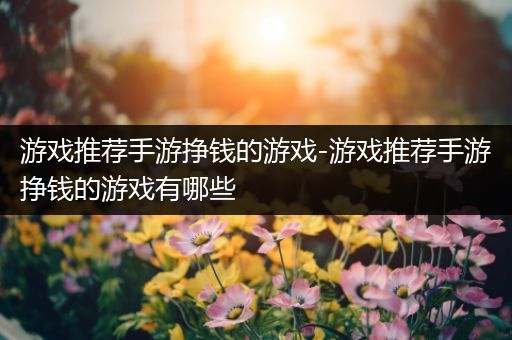 游戏推荐手游挣钱的游戏-游戏推荐手游挣钱的游戏有哪些