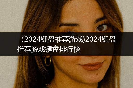 （2024键盘推荐游戏)2024键盘推荐游戏键盘排行榜