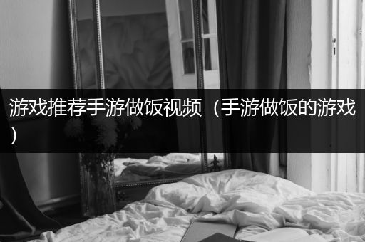 游戏推荐手游做饭视频（手游做饭的游戏）