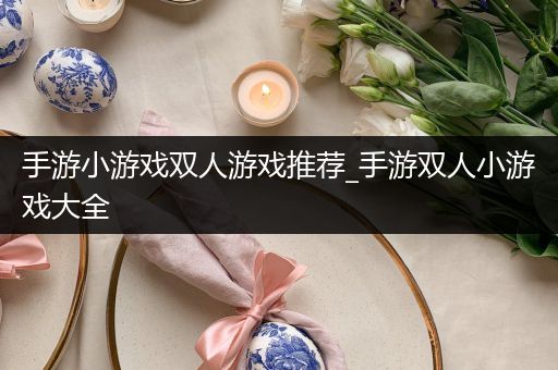 手游小游戏双人游戏推荐_手游双人小游戏大全
