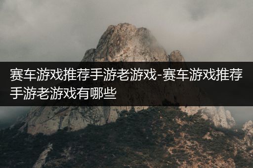 赛车游戏推荐手游老游戏-赛车游戏推荐手游老游戏有哪些