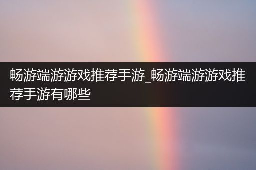 畅游端游游戏推荐手游_畅游端游游戏推荐手游有哪些