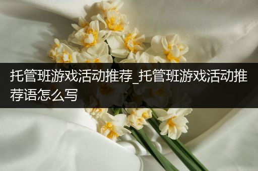 托管班游戏活动推荐_托管班游戏活动推荐语怎么写