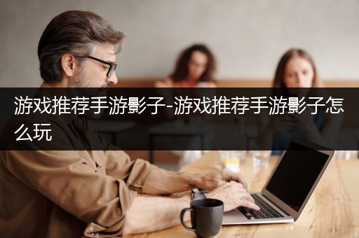 游戏推荐手游影子-游戏推荐手游影子怎么玩