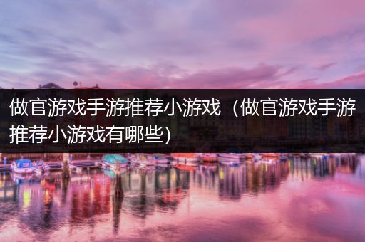 做官游戏手游推荐小游戏（做官游戏手游推荐小游戏有哪些）
