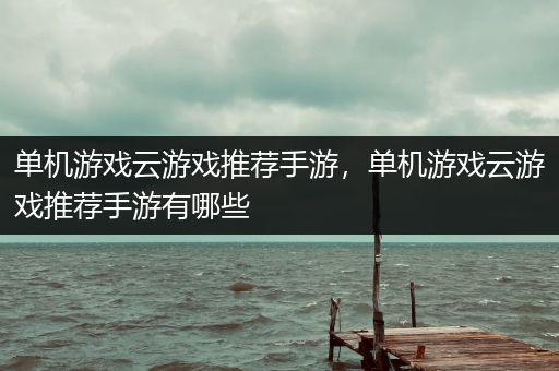 单机游戏云游戏推荐手游，单机游戏云游戏推荐手游有哪些