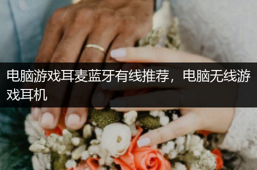 电脑游戏耳麦蓝牙有线推荐，电脑无线游戏耳机