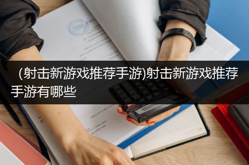 （射击新游戏推荐手游)射击新游戏推荐手游有哪些