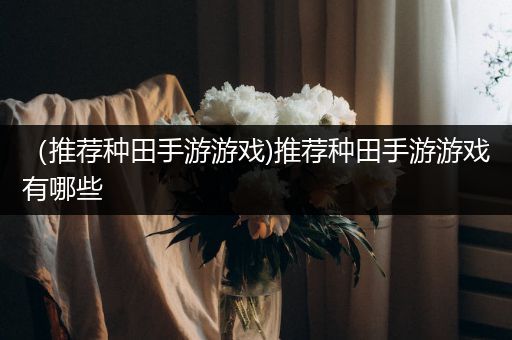 （推荐种田手游游戏)推荐种田手游游戏有哪些