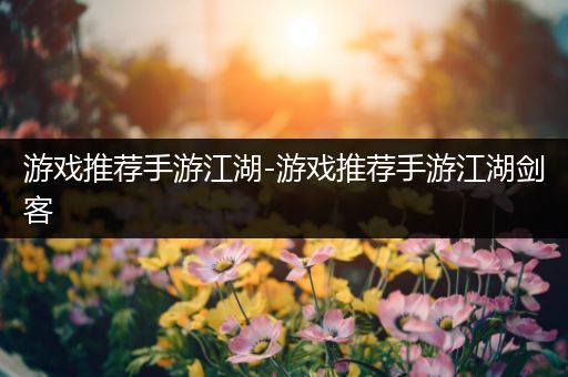 游戏推荐手游江湖-游戏推荐手游江湖剑客