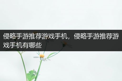 侵略手游推荐游戏手机，侵略手游推荐游戏手机有哪些