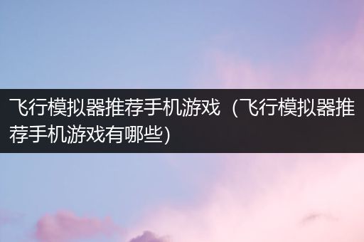飞行模拟器推荐手机游戏（飞行模拟器推荐手机游戏有哪些）