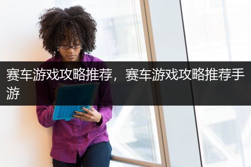 赛车游戏攻略推荐，赛车游戏攻略推荐手游