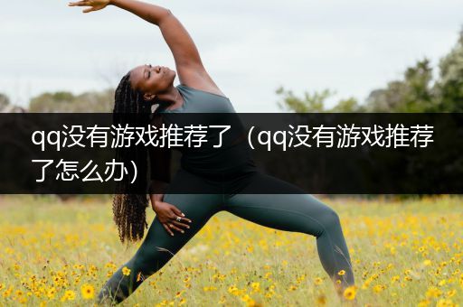 qq没有游戏推荐了（qq没有游戏推荐了怎么办）