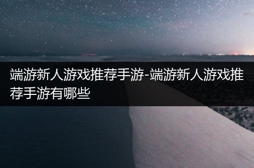端游新人游戏推荐手游-端游新人游戏推荐手游有哪些