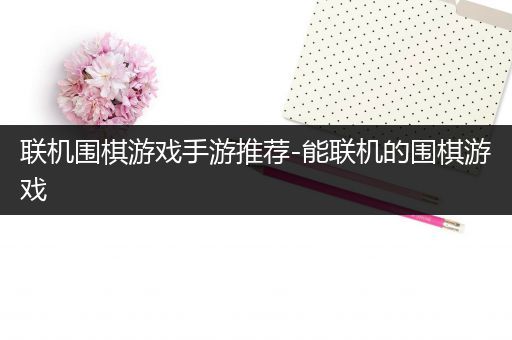 联机围棋游戏手游推荐-能联机的围棋游戏