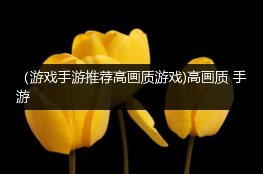 （游戏手游推荐高画质游戏)高画质 手游