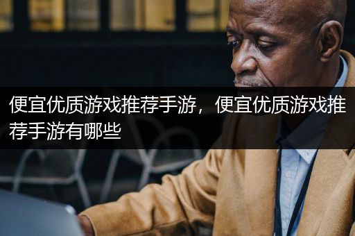 便宜优质游戏推荐手游，便宜优质游戏推荐手游有哪些