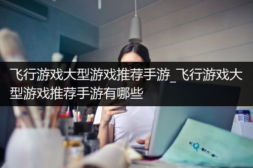 飞行游戏大型游戏推荐手游_飞行游戏大型游戏推荐手游有哪些