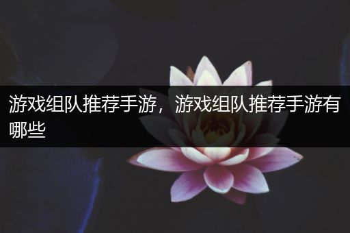 游戏组队推荐手游，游戏组队推荐手游有哪些