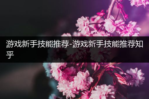 游戏新手技能推荐-游戏新手技能推荐知乎