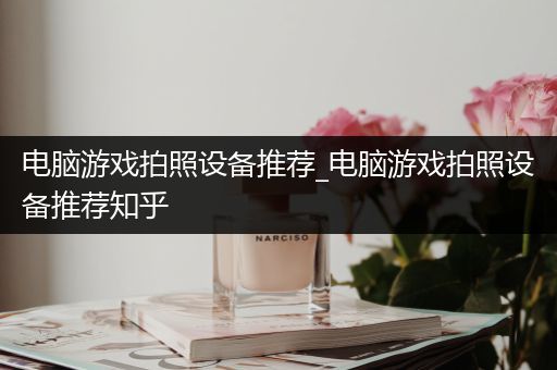 电脑游戏拍照设备推荐_电脑游戏拍照设备推荐知乎