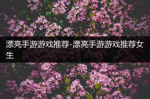 漂亮手游游戏推荐-漂亮手游游戏推荐女生