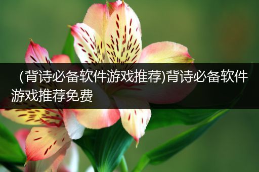 （背诗必备软件游戏推荐)背诗必备软件游戏推荐免费