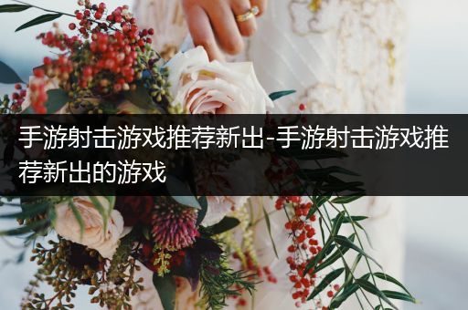 手游射击游戏推荐新出-手游射击游戏推荐新出的游戏
