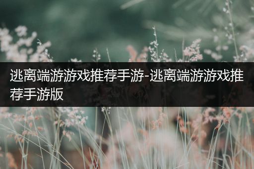 逃离端游游戏推荐手游-逃离端游游戏推荐手游版