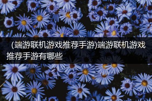 （端游联机游戏推荐手游)端游联机游戏推荐手游有哪些