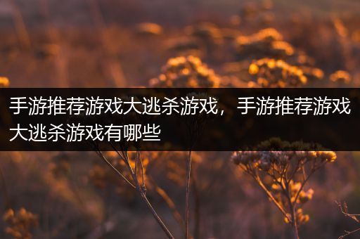 手游推荐游戏大逃杀游戏，手游推荐游戏大逃杀游戏有哪些