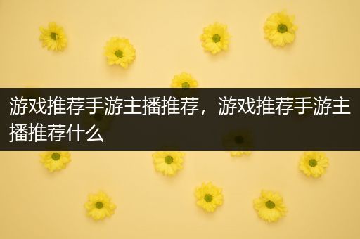 游戏推荐手游主播推荐，游戏推荐手游主播推荐什么