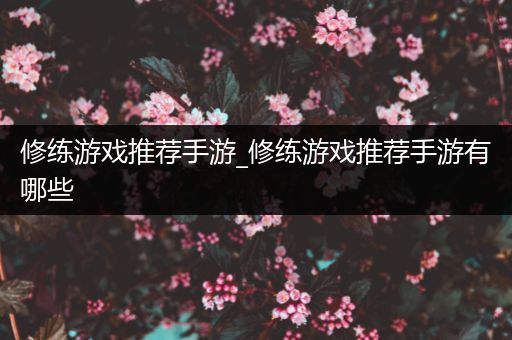 修练游戏推荐手游_修练游戏推荐手游有哪些