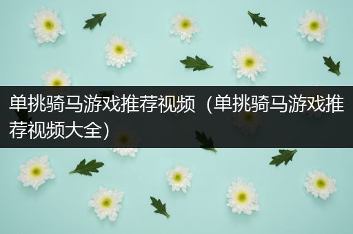 单挑骑马游戏推荐视频（单挑骑马游戏推荐视频大全）