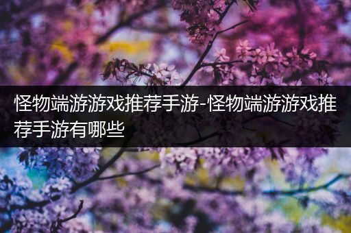 怪物端游游戏推荐手游-怪物端游游戏推荐手游有哪些