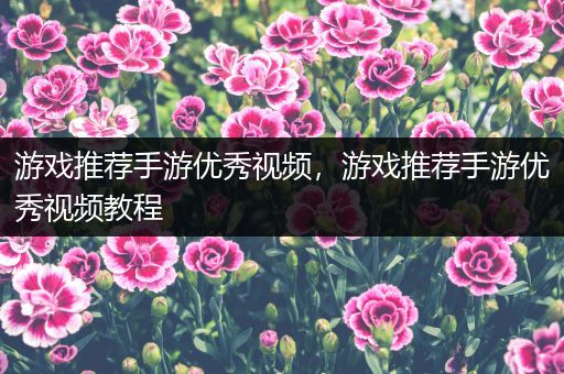 游戏推荐手游优秀视频，游戏推荐手游优秀视频教程