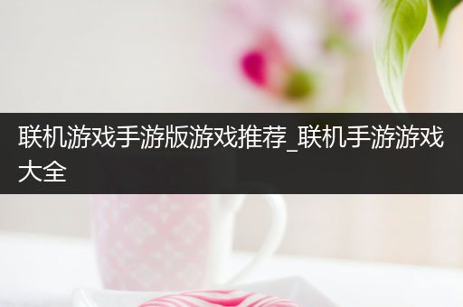 联机游戏手游版游戏推荐_联机手游游戏大全