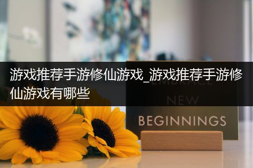 游戏推荐手游修仙游戏_游戏推荐手游修仙游戏有哪些