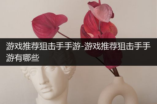 游戏推荐狙击手手游-游戏推荐狙击手手游有哪些