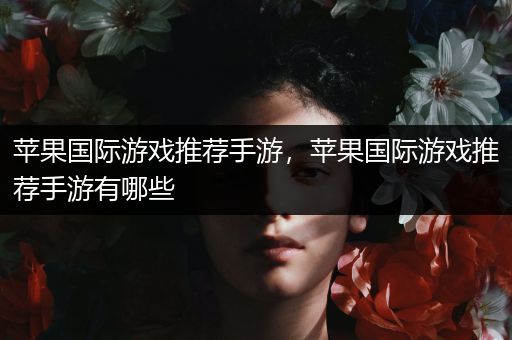 苹果国际游戏推荐手游，苹果国际游戏推荐手游有哪些