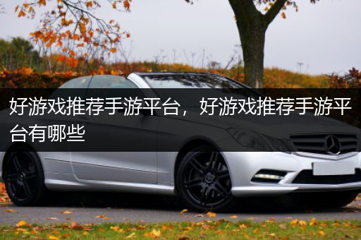 好游戏推荐手游平台，好游戏推荐手游平台有哪些