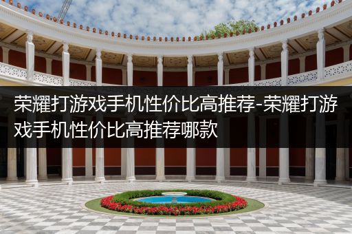 荣耀打游戏手机性价比高推荐-荣耀打游戏手机性价比高推荐哪款