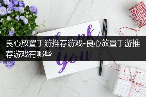 良心放置手游推荐游戏-良心放置手游推荐游戏有哪些