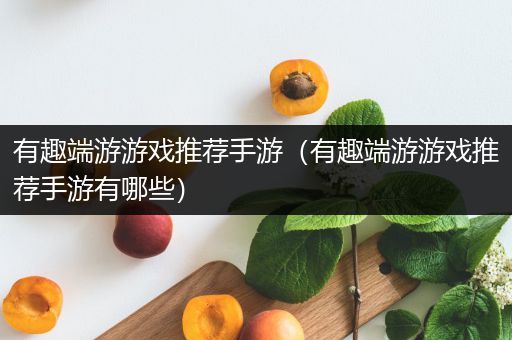 有趣端游游戏推荐手游（有趣端游游戏推荐手游有哪些）