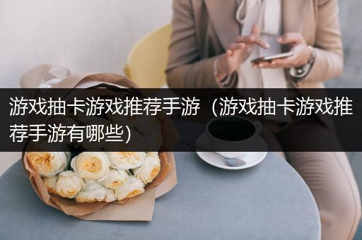 游戏抽卡游戏推荐手游（游戏抽卡游戏推荐手游有哪些）