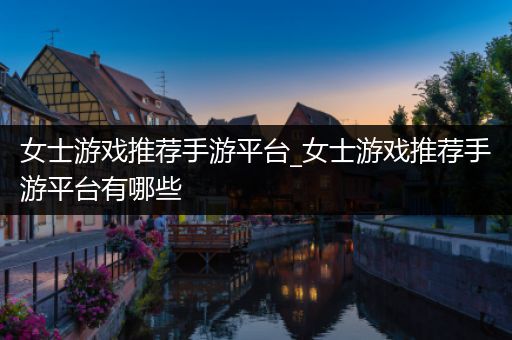 女士游戏推荐手游平台_女士游戏推荐手游平台有哪些