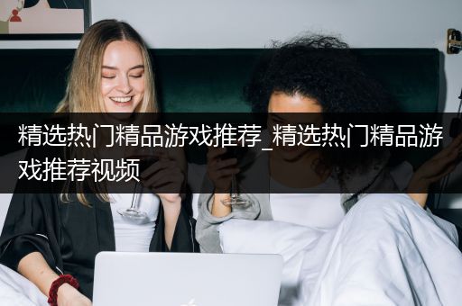 精选热门精品游戏推荐_精选热门精品游戏推荐视频